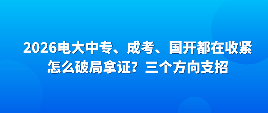 2026电大中专、成考、国开都在收紧：怎么破局拿证？三个方向支招(图1)